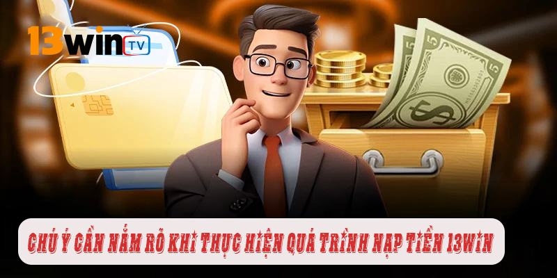 Chú ý cần nắm rõ khi thực hiện quá trình nạp tiền tài khoản 13win