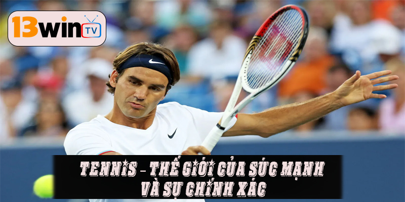 Tennis – Thế giới của sức mạnh và sự chính xác